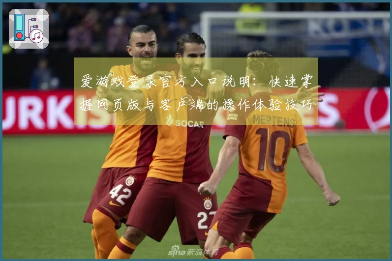 爱游戏登录官方入口说明:快速掌握网页版与客户端的操作体验技巧