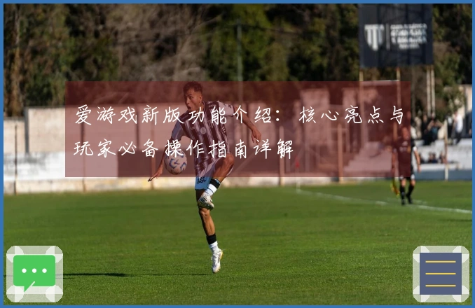 爱游戏新版功能介绍：核心亮点与玩家必备操作指南详解