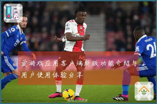 爱游戏应用客户端新版功能介绍与用户使用体验分享