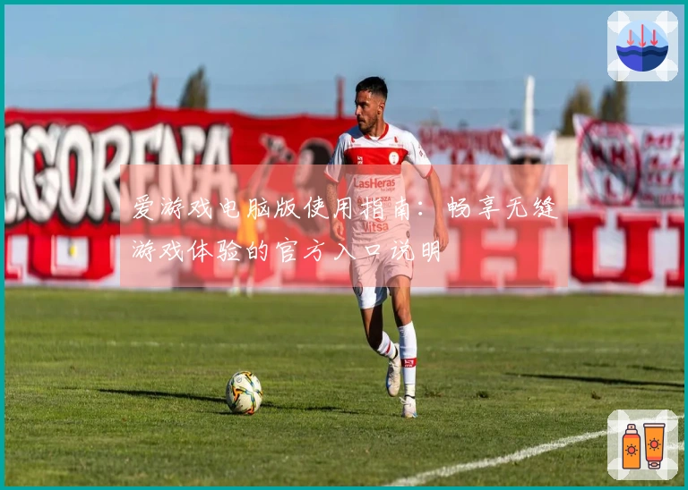 爱游戏电脑版使用指南:畅享无缝游戏体验的官方入口说明