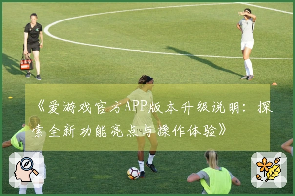 《爱游戏官方APP版本升级说明：探索全新功能亮点与操作体验》