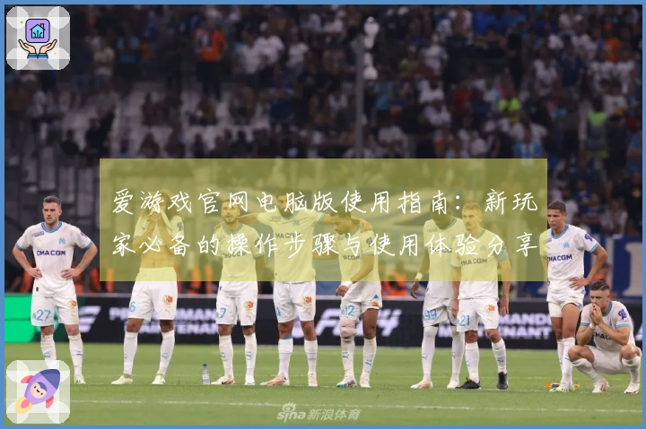 爱游戏官网电脑版使用指南：新玩家必备的操作步骤与使用体验分享