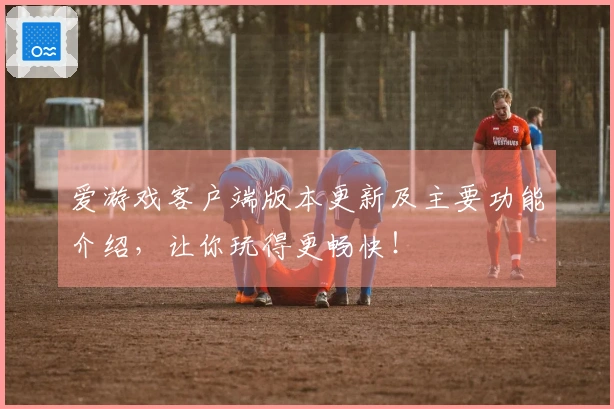 爱游戏客户端版本更新及主要功能介绍，让你玩得更畅快！