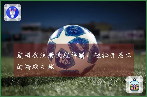爱游戏注册流程详解，轻松开启你的游戏之旅