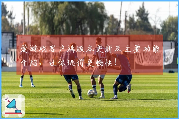 爱游戏客户端版本更新及主要功能介绍,让你玩得更畅快!