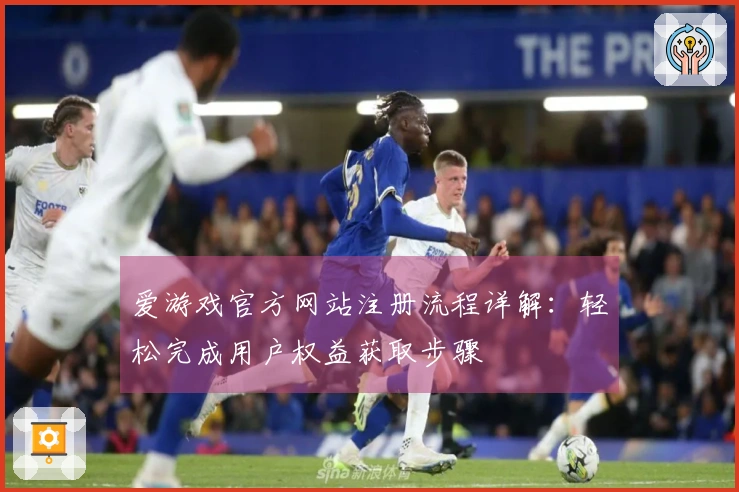 爱游戏官方网站注册流程详解：轻松完成用户权益获取步骤