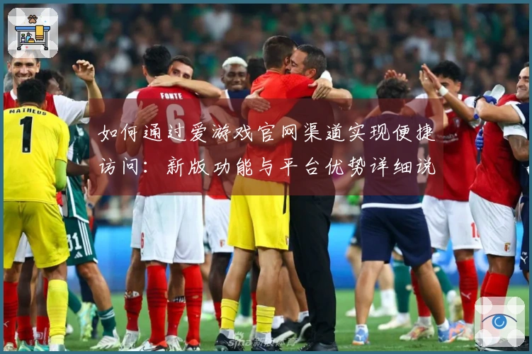 如何通过爱游戏官网渠道实现便捷访问：新版功能与平台优势详细说明