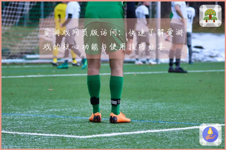 爱游戏网页版访问：快速了解爱游戏的核心功能与使用技巧分享