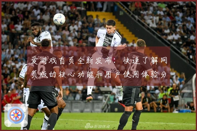 爱游戏首页全新发布:快速了解网页版的核心功能和用户使用体验分析