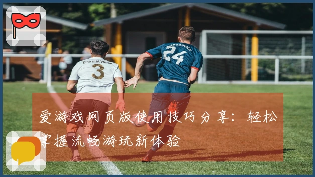 爱游戏网页版使用技巧分享：轻松掌握流畅游玩新体验