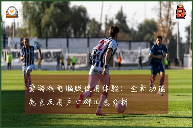 爱游戏电脑版使用体验:全新功能亮点及用户口碑汇总分析