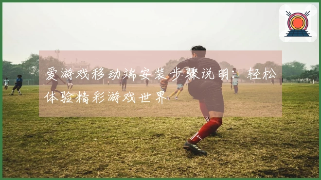 爱游戏移动端安装步骤说明:轻松体验精彩游戏世界