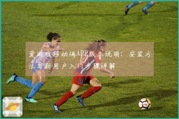 爱游戏移动端APP版本说明：安装方法与新用户入门步骤详解