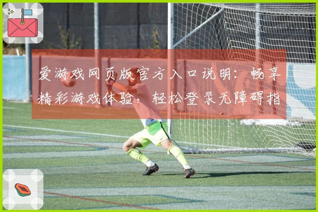 爱游戏网页版官方入口说明:畅享精彩游戏体验,轻松登录无障碍指南
