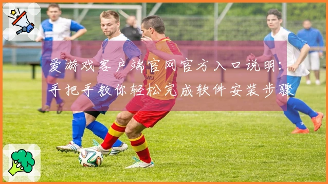 爱游戏客户端官网官方入口说明：手把手教你轻松完成软件安装步骤