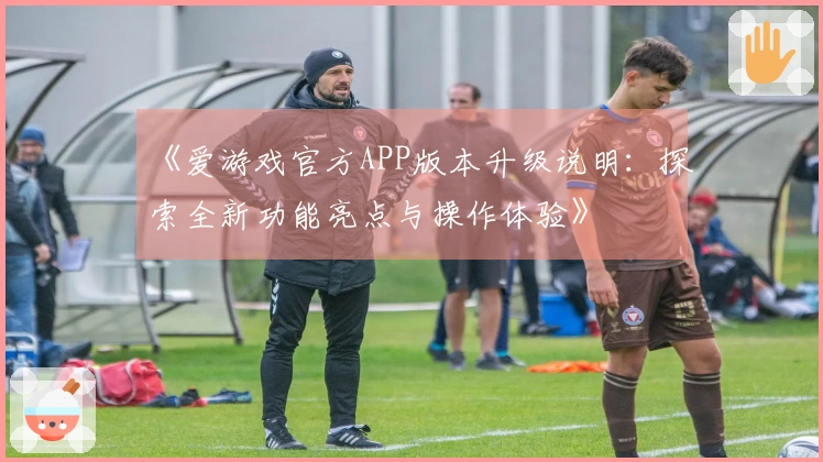 《爱游戏官方APP版本升级说明:探索全新功能亮点与操作体验》